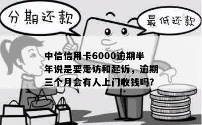 中信信用卡6000逾期半年说是要走访和起诉，逾期三个月会有人上门收钱吗？