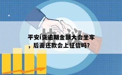 平安i贷逾期金额大会坐牢，后面还款会上征信吗？