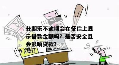 分期乐不逾期会在征信上显示借款金额吗？是否安全且会影响贷款？