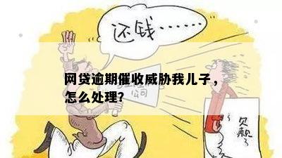 网贷逾期催收威胁我儿子，怎么处理？