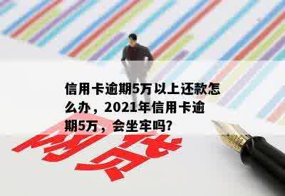 信用卡逾期5万以上还款怎么办，2021年信用卡逾期5万，会坐牢吗？