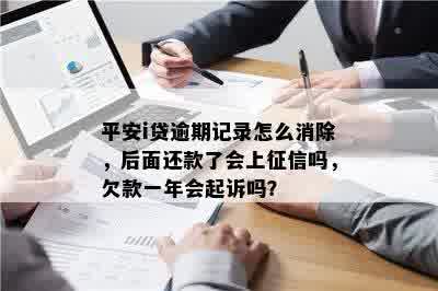 平安i贷逾期记录怎么消除，后面还款了会上征信吗，欠款一年会起诉吗？