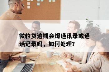 微粒贷逾期会爆通讯录或通话记录吗，如何处理？