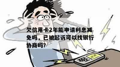 欠信用卡2年能申请利息减免吗，已被起诉可以找银行协商吗？