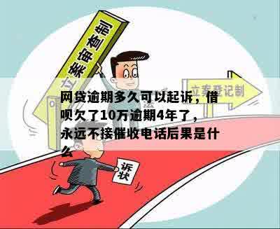 网贷逾期多久可以起诉，借呗欠了10万逾期4年了，永远不接催收电话后果是什么