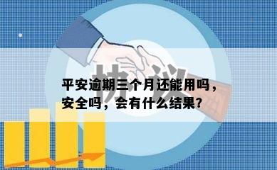 平安逾期三个月还能用吗，安全吗，会有什么结果？