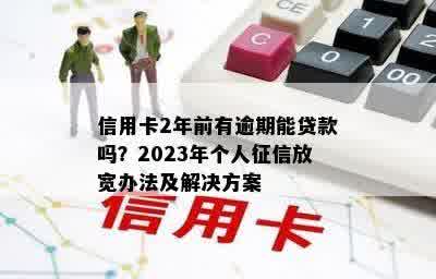 信用卡2年前有逾期能贷款吗？2023年个人征信放宽办法及解决方案