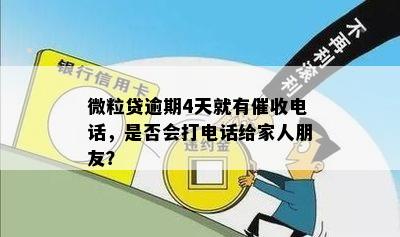 微粒贷逾期4天就有催收电话，是否会打电话给家人朋友？