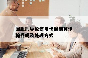 因服刑导致信用卡逾期算诈骗罪吗及处理方式