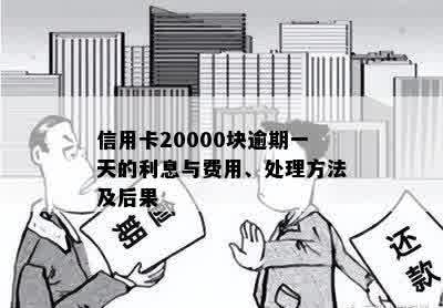 信用卡20000块逾期一天的利息与费用、处理方法及后果