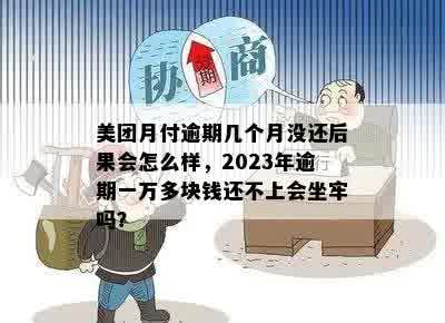 美团月付逾期几个月没还后果会怎么样，2023年逾期一万多块钱还不上会坐牢吗？