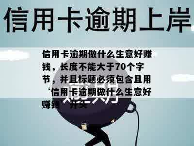 信用卡逾期做什么生意好赚钱，长度不能大于70个字节，并且标题必须包含且用‘信用卡逾期做什么生意好赚钱’开头