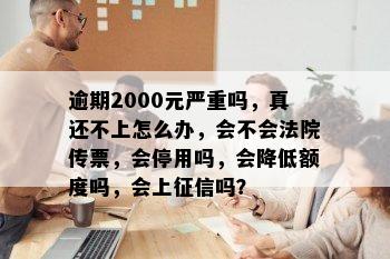 逾期2000元严重吗，真还不上怎么办，会不会法院传票，会停用吗，会降低额度吗，会上征信吗？