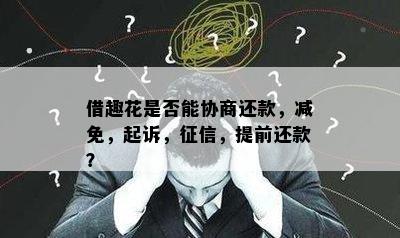 借趣花是否能协商还款，减免，起诉，征信，提前还款？