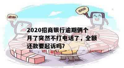 2020招商银行逾期俩个月了突然不打电话了，全额还款要起诉吗？