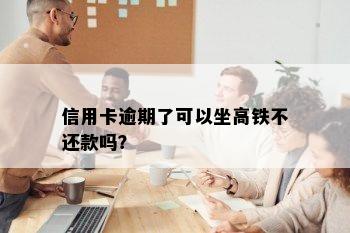 信用卡逾期了可以坐高铁不还款吗？