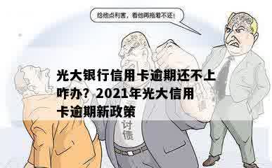 光大银行信用卡逾期还不上咋办？2021年光大信用卡逾期新政策