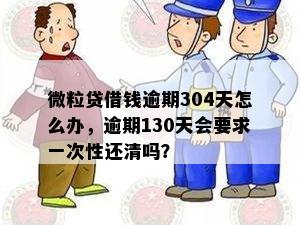 微粒贷借钱逾期304天怎么办，逾期130天会要求一次性还清吗？