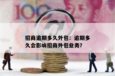 招商逾期多久外包：逾期多久会影响招商外包业务？