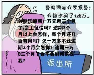 分期乐逾期一万元两三个月了,会上征信吗？逾期3个月以上会怎样，每个月还几百有用吗？欠一万多不还逾期2个月会怎样？逾期一万8三个月了会不会到我家找我？