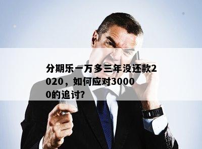 分期乐一万多三年没还款2020，如何应对30000的追讨？