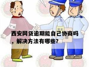 西安网贷逾期能自己协商吗，解决方法有哪些？