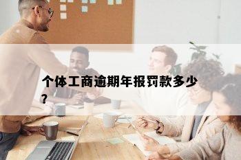 个体工商逾期年报罚款多少？