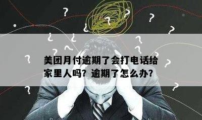 美团月付逾期了会打电话给家里人吗？逾期了怎么办？