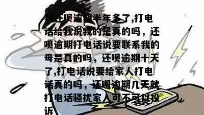 我还呗逾期半年多了,打电话给我说我的是真的吗，还呗逾期打电话说要联系我的母是真的吗，还呗逾期十天了,打电话说要给家人打电话真的吗，还呗逾期几天就打电话骚扰家人可不可以投诉