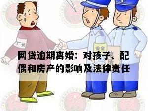 网贷逾期离婚：对孩子、配偶和房产的影响及法律责任