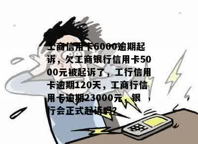 工商信用卡6000逾期起诉，欠工商银行信用卡5000元被起诉了，工行信用卡逾期120天，工商行信用卡逾期23000元，银行会正式起诉吗？