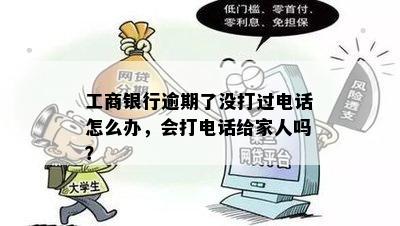 工商银行逾期了没打过电话怎么办，会打电话给家人吗？