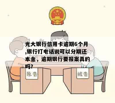 光大银行信用卡逾期6个月,银行打电话说可以分期还本金，逾期银行要报案真的吗？