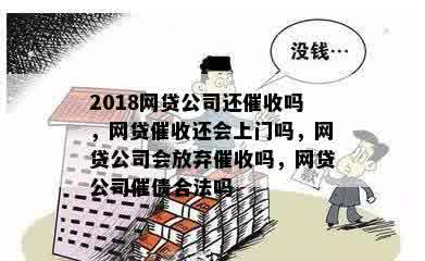 2018网贷公司还催收吗，网贷催收还会上门吗，网贷公司会放弃催收吗，网贷公司催债合法吗