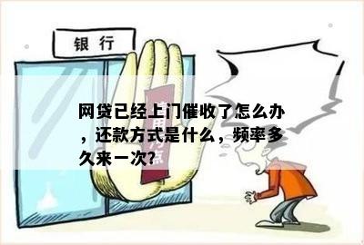 网贷已经上门催收了怎么办，还款方式是什么，频率多久来一次？