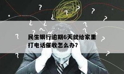 民生银行逾期6天就给家里打电话催收怎么办？