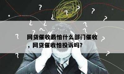 网贷催收最怕什么部门催收，网贷催收怕投诉吗？