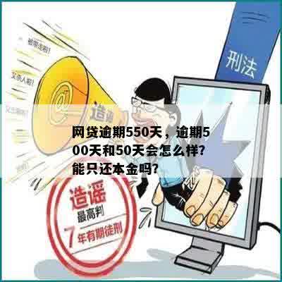 网贷逾期550天，逾期500天和50天会怎么样？能只还本金吗？