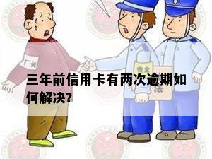 三年前信用卡有两次逾期如何解决？