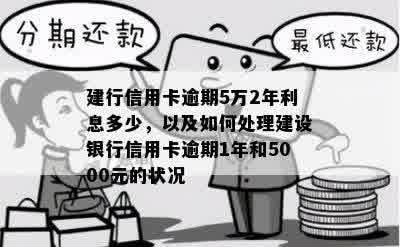 建行信用卡逾期5万2年利息多少，以及如何处理建设银行信用卡逾期1年和5000元的状况