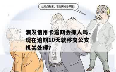 浦发信用卡逾期会抓人吗，现在逾期10天就移交公安机关处理？