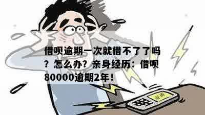 借呗逾期一次就借不了了吗？怎么办？亲身经历：借呗80000逾期2年！