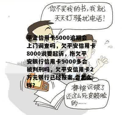 平安信用卡5000逾期会上门调查吗，欠平安信用卡8000说要起诉，拖欠平安银行信用卡9000多会被判刑吗，欠平安信用卡2万元银行已经报案,会怎么样？