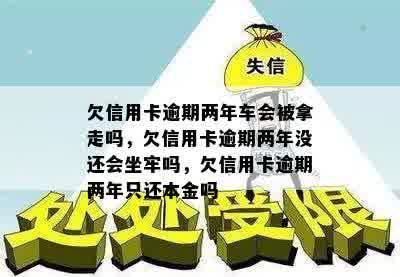 欠信用卡逾期两年车会被拿走吗，欠信用卡逾期两年没还会坐牢吗，欠信用卡逾期两年只还本金吗