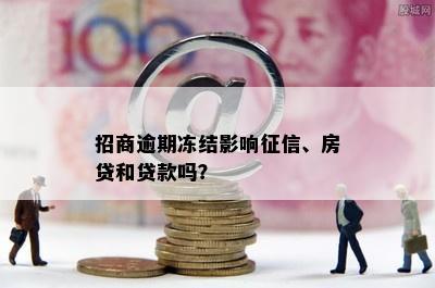 招商逾期冻结影响征信、房贷和贷款吗？