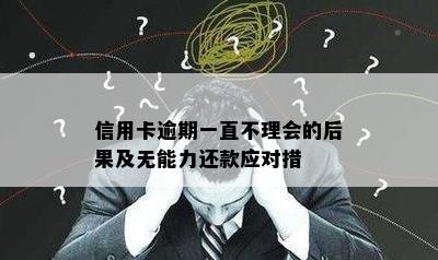 信用卡逾期一直不理会的后果及无能力还款应对措