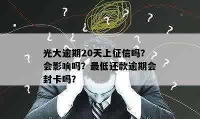 光大逾期20天上征信吗？会影响吗？更低还款逾期会封卡吗？