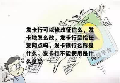 发卡行可以修改征信么，发卡地怎么改，发卡行是指任意网点吗，发卡银行名称是什么，发卡行不能使用是什么意思