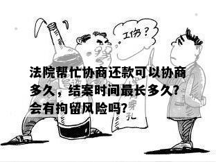 法院帮忙协商还款可以协商多久，结案时间最长多久？会有拘留风险吗？