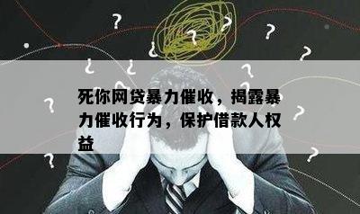 死你网贷暴力催收，揭露暴力催收行为，保护借款人权益